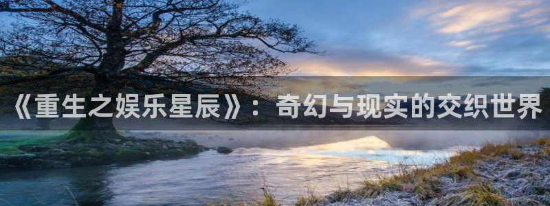 壹号电子娱乐app下载官网：《重生之娱乐星辰》：奇幻与现实的交织世界