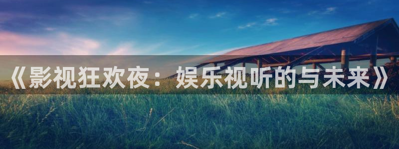 银河娱乐官网：《影视狂欢夜：娱乐视听的与未来》
